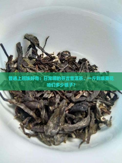 普通上班族好奇：日常喝的芬吉普洱茶，一斤到底要花咱们多少银子？