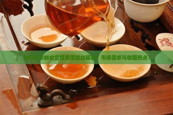 为何正宗新会宫廷普洱如此稀缺？市场需求与收藏热点！