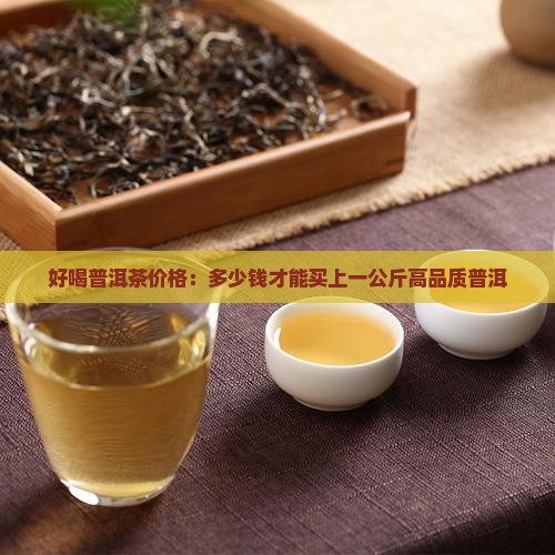好喝普洱茶价格：多少钱才能买上一公斤高品质普洱