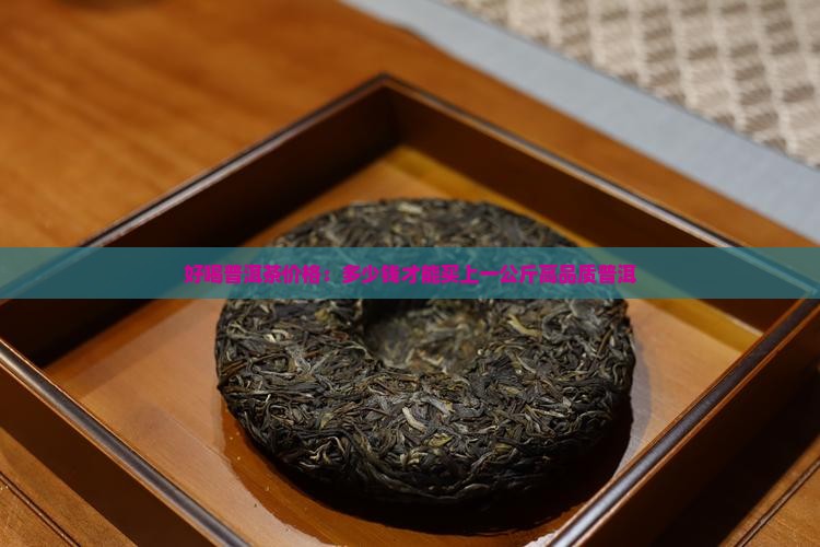好喝普洱茶价格：多少钱才能买上一公斤高品质普洱