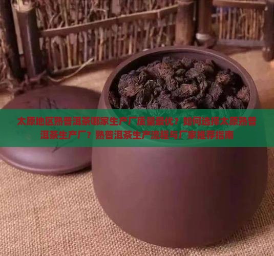 太原地区熟普洱茶哪家生产厂质量最优？如何选择太原熟普洱茶生产厂？熟普洱茶生产流程与厂家推荐指南