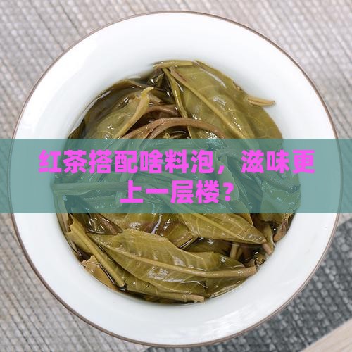 红茶搭配啥料泡，滋味更上一层楼？