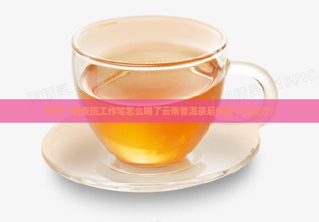 作为一名夜班工作宅怎么喝了云南普洱茶后失眠了怎么办？