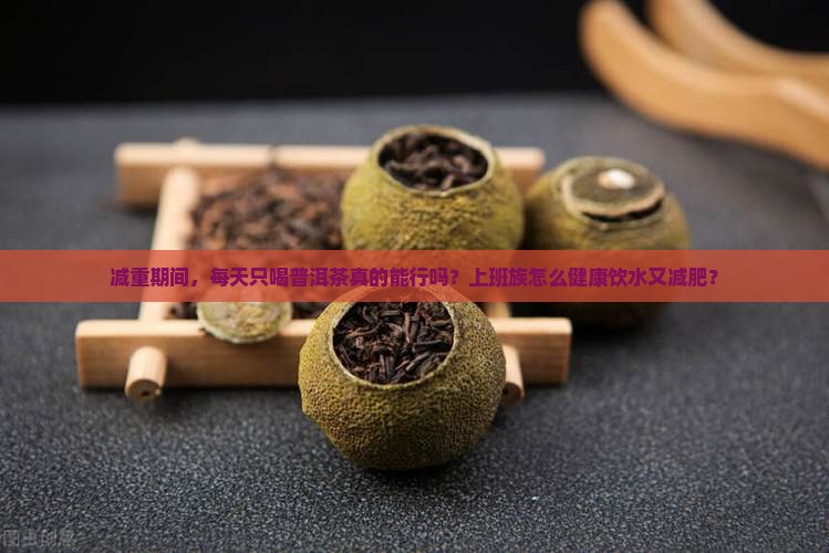 减重期间，每天只喝普洱茶真的能行吗？上班族怎么健康饮水又减肥？