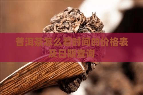 普洱茶怎么看时间的价格表及日期查询
