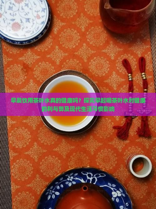 早晨饮用茶叶水真的健康吗？探究早起喝茶叶水对健康的利与弊及现代生活习惯影响