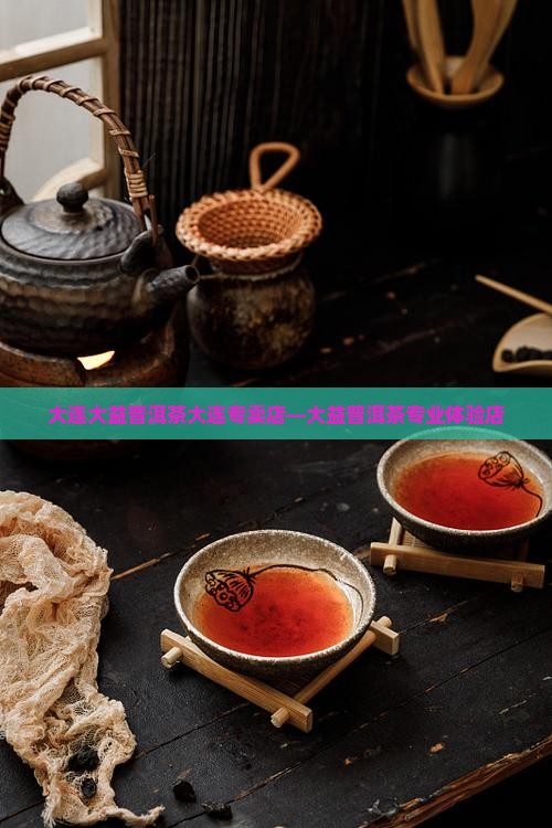大连大益普洱茶大连专卖店—大益普洱茶专业体验店