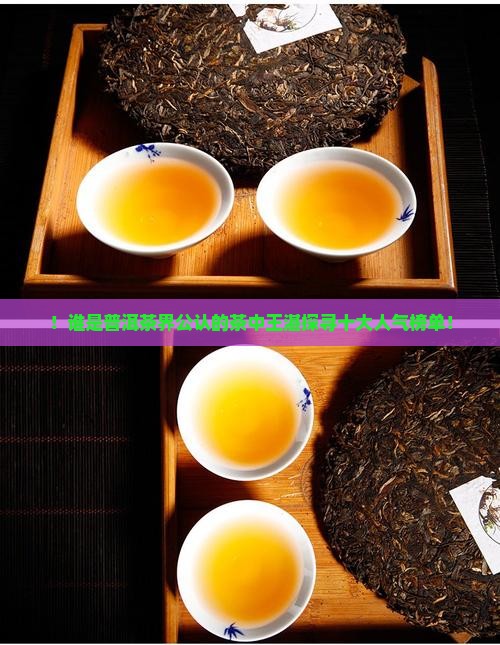！谁是普洱茶界公认的茶中王湛探寻十大人气榜单！