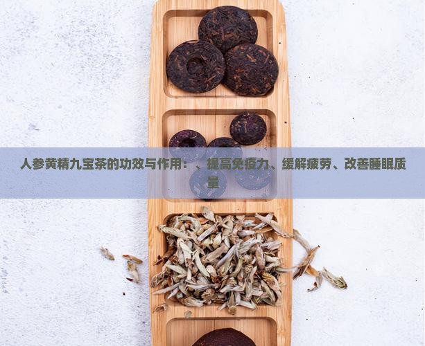 人参黄精九宝茶的功效与作用：、提高免疫力、缓解疲劳、改善睡眠质量