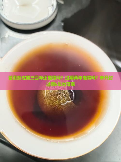 普洱茶过期三四年还能喝吗？过期两年能喝吗？未开封过期5年也可喝