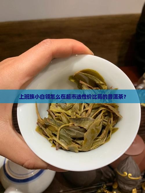 上班族小白领怎么在超市选性价比高的普洱茶？