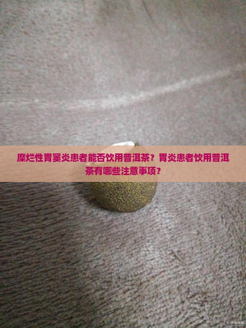 糜烂性胃窦炎患者能否饮用普洱茶？胃炎患者饮用普洱茶有哪些注意事项？