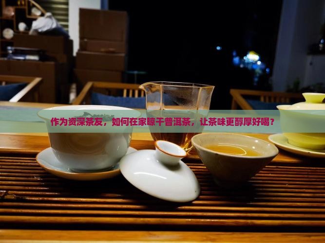 作为资深茶友，如何在家晾干普洱茶，让茶味更醇厚好喝？