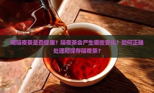喝隔夜茶是否健康？隔夜茶会产生哪些变化？如何正确处理和保存隔夜茶？