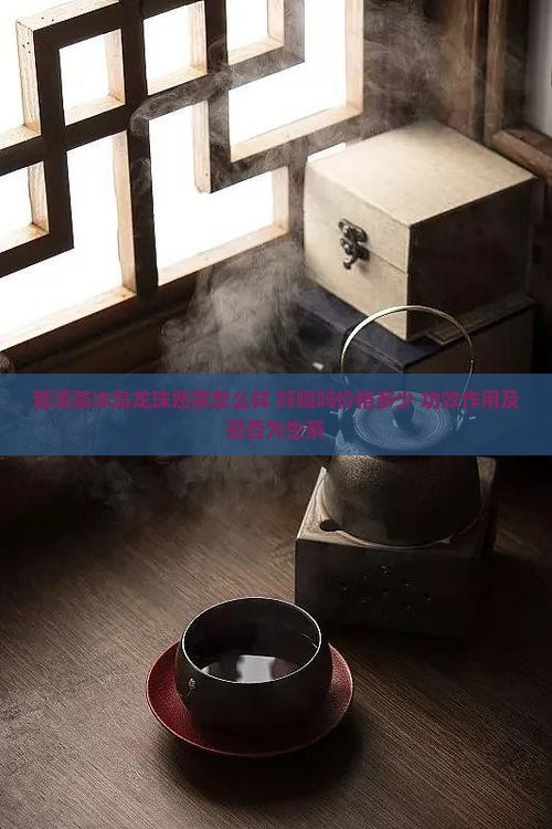 普洱茶冰岛龙珠熟茶怎么样 好喝吗价格多少 功效作用及是否为生茶