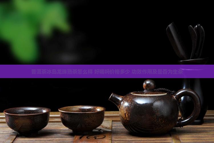 普洱茶冰岛龙珠熟茶怎么样 好喝吗价格多少 功效作用及是否为生茶