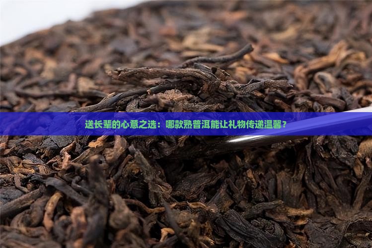 送长辈的心意之选：哪款熟普洱能让礼物传递温馨？