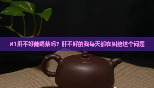 #1肝不好能喝茶吗？肝不好的我每天都在纠结这个问题