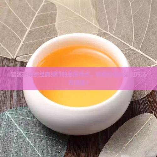 普洱茶中茶经典绿印的品质特点、收藏价值及鉴别方法有哪些？