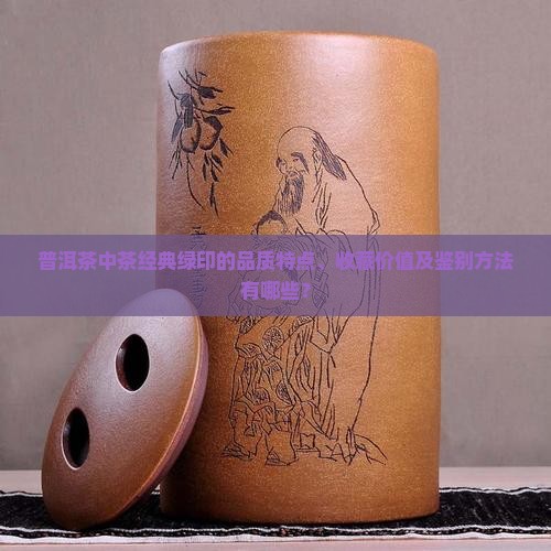 普洱茶中茶经典绿印的品质特点、收藏价值及鉴别方法有哪些？