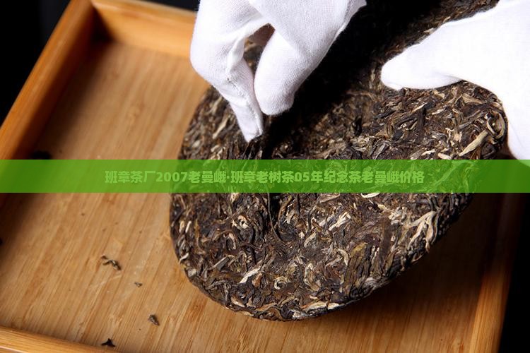 班章茶厂2007老曼峨·班章老树茶05年纪念茶老曼峨价格