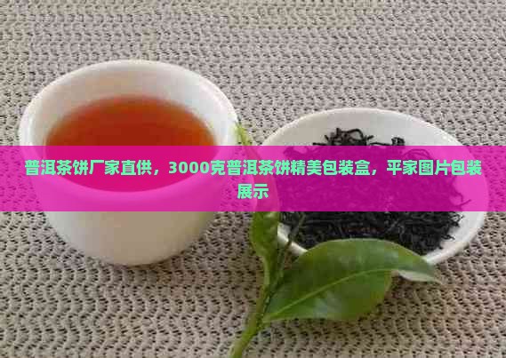 普洱茶饼厂家直供，3000克普洱茶饼精美包装盒，平家图片包装展示