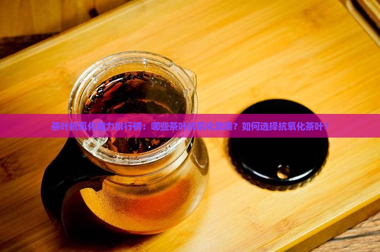 茶叶抗氧化能力排行榜：哪些茶叶抗氧化效果？如何选择抗氧化茶叶？