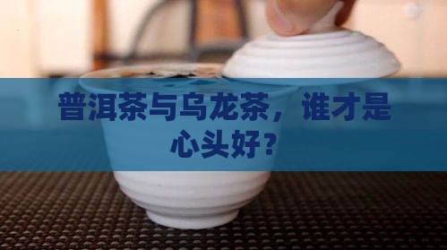 普洱茶与乌龙茶，谁才是心头好？
