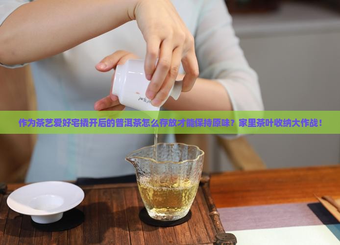 作为茶艺爱好宅撬开后的普洱茶怎么存放才能保持原味？家里茶叶收纳大作战！