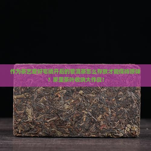 作为茶艺爱好宅撬开后的普洱茶怎么存放才能保持原味？家里茶叶收纳大作战！