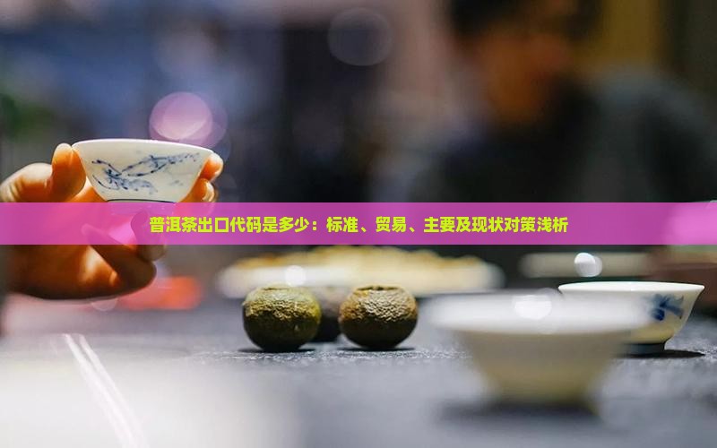 普洱茶出口代码是多少：标准、贸易、主要及现状对策浅析