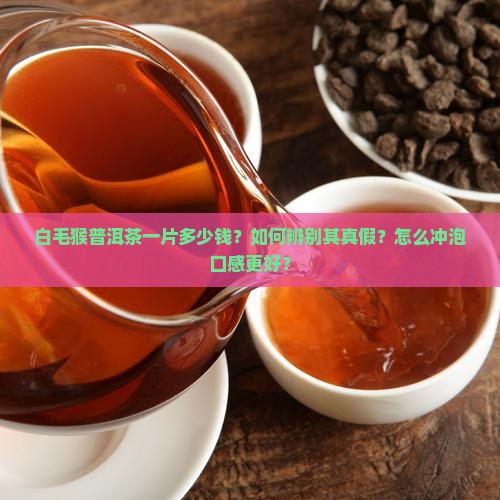 白毛猴普洱茶一片多少钱？如何辨别其真假？怎么冲泡口感更好？