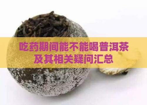 吃药期间能不能喝普洱茶及其相关疑问汇总