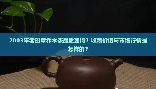 2003年老班章乔木茶品质如何？收藏价值与市场行情是怎样的？