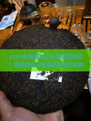 2003年老班章乔木茶品质如何？收藏价值与市场行情是怎样的？
