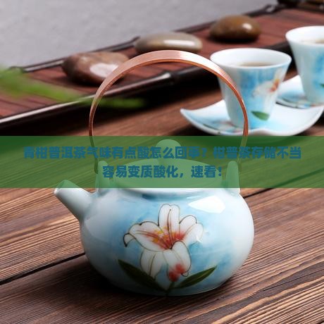 青柑普洱茶气味有点酸怎么回事？柑普茶存储不当容易变质酸化，速看！