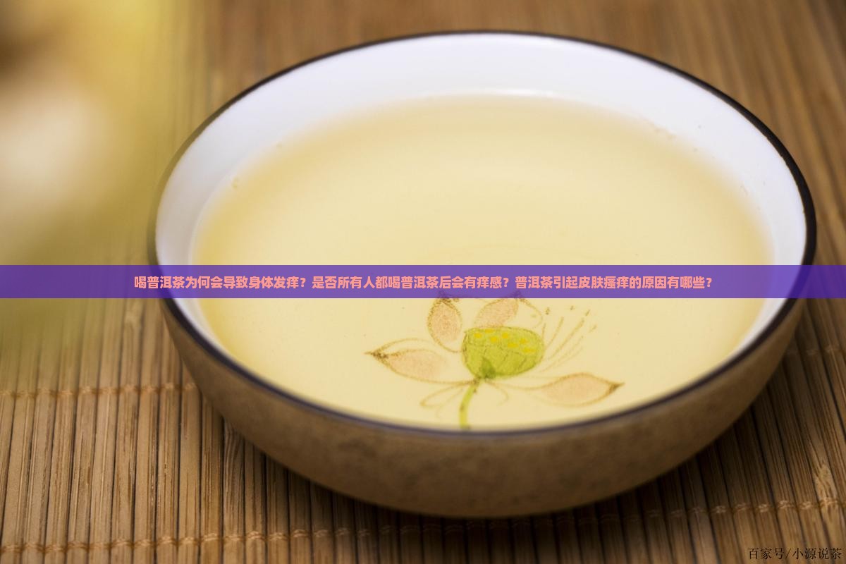 喝普洱茶为何会导致身体发痒？是否所有人都喝普洱茶后会有痒感？普洱茶引起皮肤瘙痒的原因有哪些？