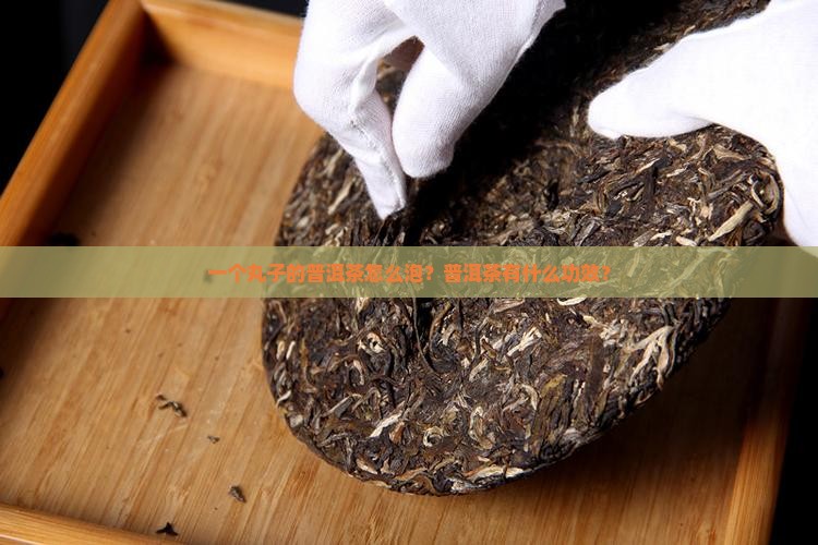 一个丸子的普洱茶怎么泡？普洱茶有什么功效？