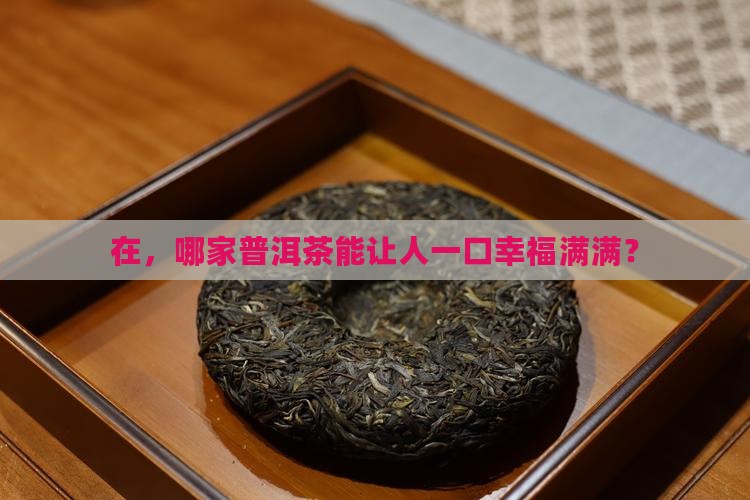在，哪家普洱茶能让人一口幸福满满？