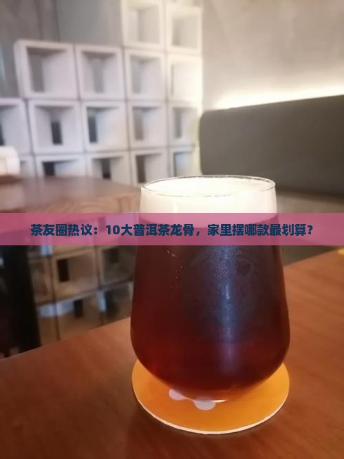 茶友圈热议：10大普洱茶龙骨，家里摆哪款最划算？