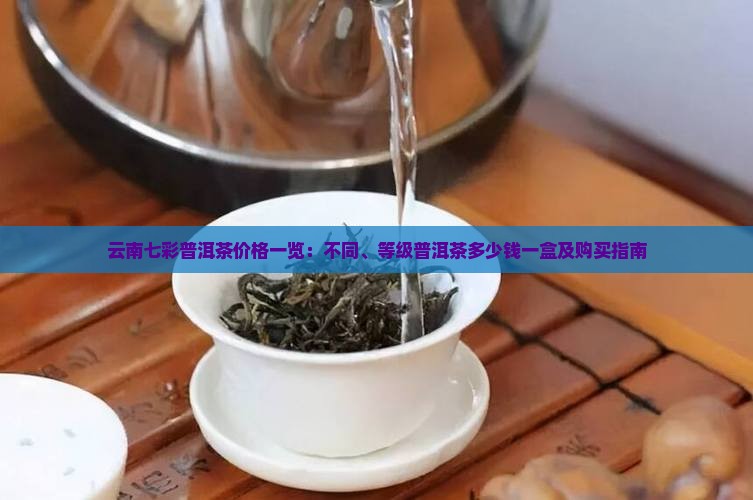 云南七彩普洱茶价格一览：不同、等级普洱茶多少钱一盒及购买指南