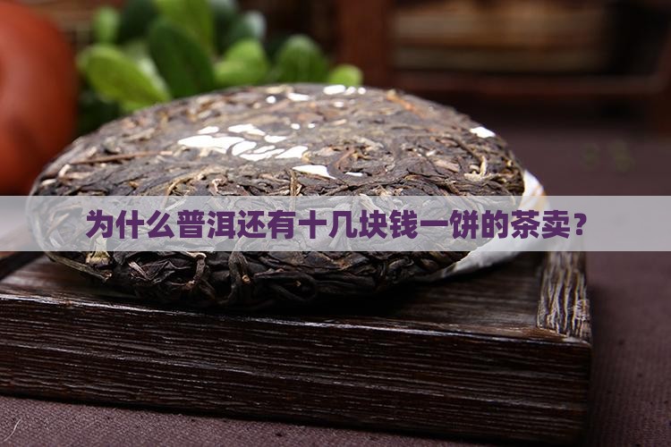 为什么普洱还有十几块钱一饼的茶卖？