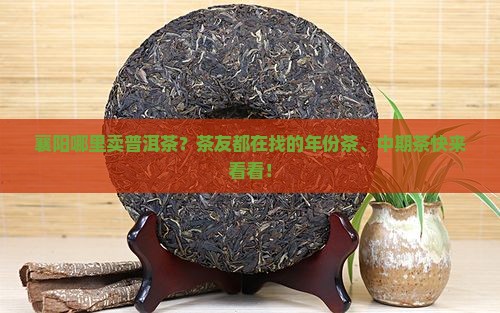 襄阳哪里卖普洱茶？茶友都在找的年份茶、中期茶快来看看！