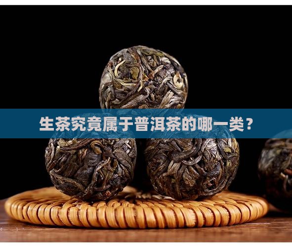 生茶究竟属于普洱茶的哪一类？