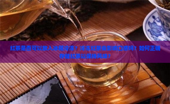 红茶是否可以放入冰箱冷冻？冷冻红茶会影响口感吗？如何正确存储红茶以保持风味？