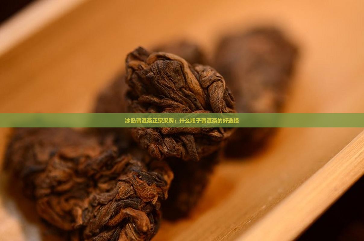 冰岛普洱茶正宗采购：什么牌子普洱茶的好选择