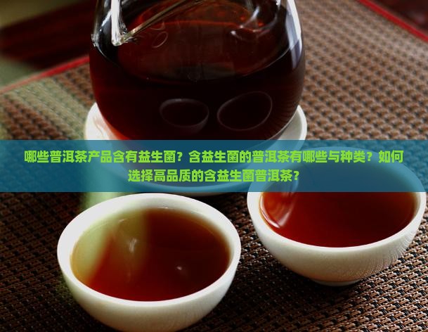 哪些普洱茶产品含有益生菌？含益生菌的普洱茶有哪些与种类？如何选择高品质的含益生菌普洱茶？