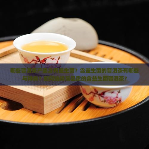哪些普洱茶产品含有益生菌？含益生菌的普洱茶有哪些与种类？如何选择高品质的含益生菌普洱茶？