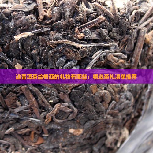送普洱茶给梅西的礼物有哪些：精选茶礼清单推荐