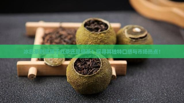 冰岛茶到底属于红茶还是绿茶？探寻其独特口感与市场热点！